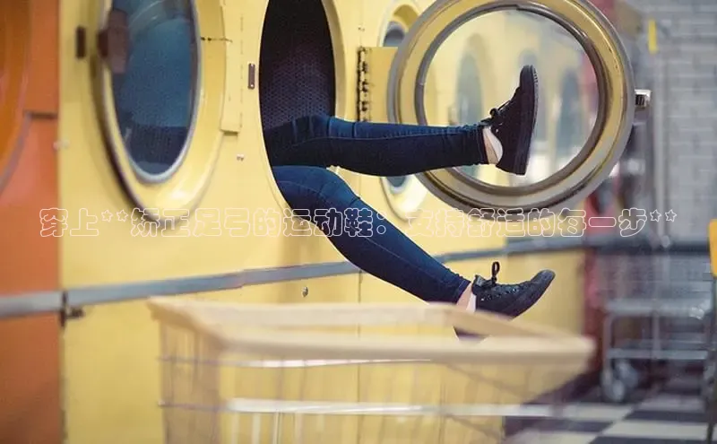 意昂体育3娱乐用176五八27从颐驰 06穿上**矫正足弓的运动鞋：支持舒适的每一步**