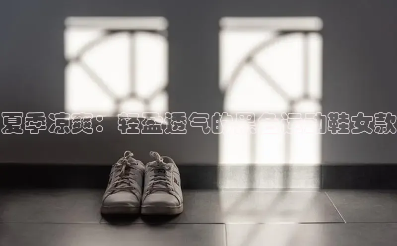 意昂3手游平台官网华策影视夏季凉爽：轻盈透气的黑色运动鞋女款