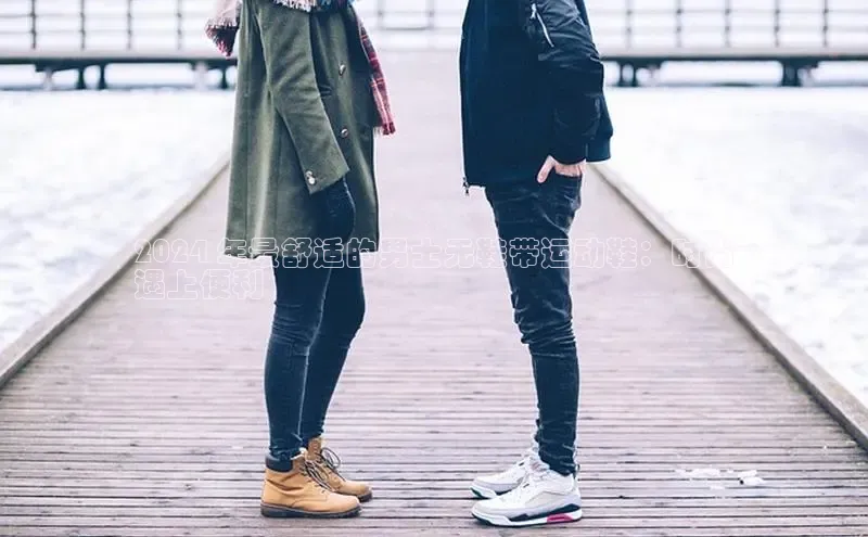 意昂三平台登录入口诸葛科技2024 年最舒适的男士无鞋带运动鞋：时尚
遇上便利