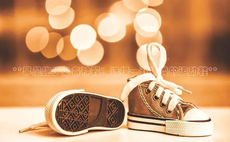 意昂3手机版登陆入口在哪里网易**早晨跑步必备神器：选择一双完美的运动鞋**