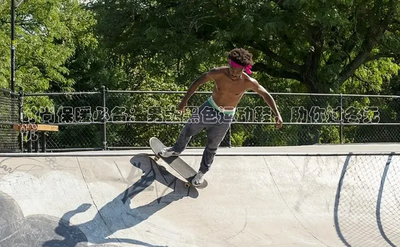 易昂体育3百度技术学院时尚保暖必备：男士黑色运动鞋，助你过冬无
忧